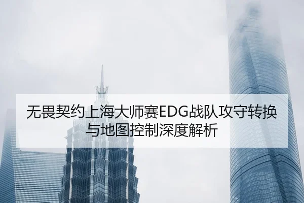 无畏契约上海大师赛EDG战队攻守转换与地图控制深度解析