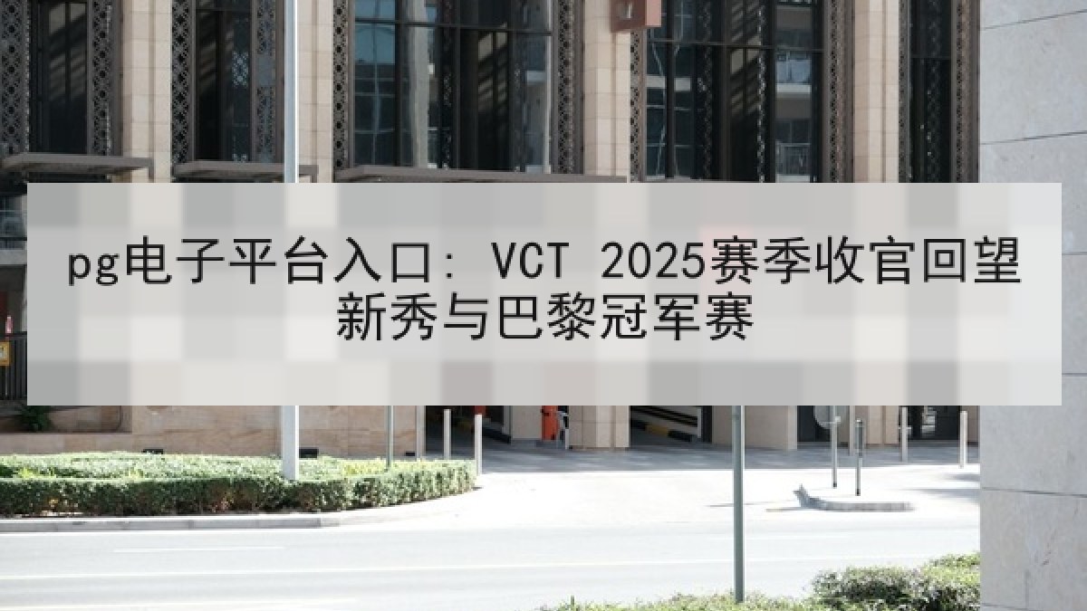 pg电子平台入口: VCT 2025赛季收官回望新秀与巴黎冠军赛