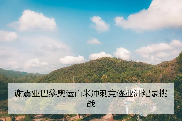 谢震业巴黎奥运百米冲刺竞逐亚洲纪录挑战