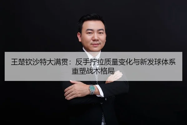 王楚钦沙特大满贯：反手拧拉质量变化与新发球体系重塑战术格局