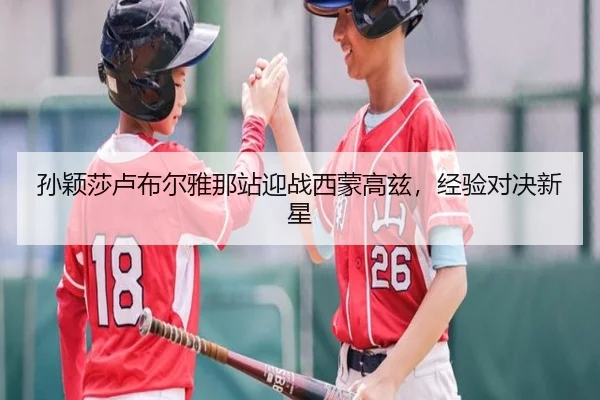 孙颖莎卢布尔雅那站迎战西蒙高兹，经验对决新星