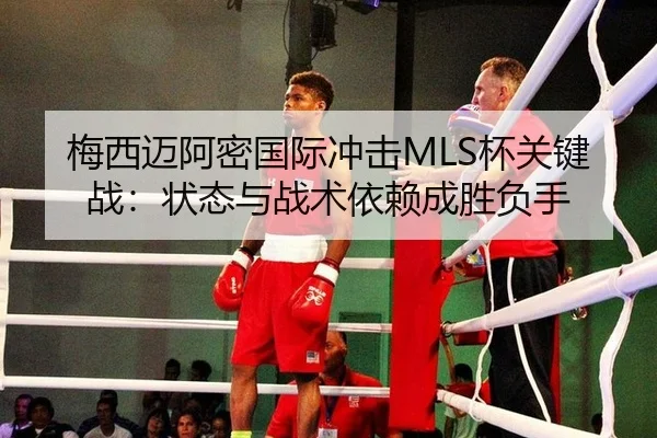 梅西迈阿密国际冲击MLS杯关键战：状态与战术依赖成胜负手