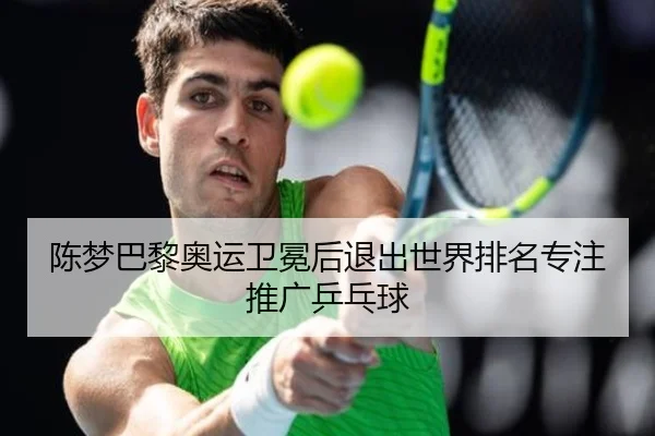 陈梦巴黎奥运卫冕后退出世界排名专注推广乒乓球