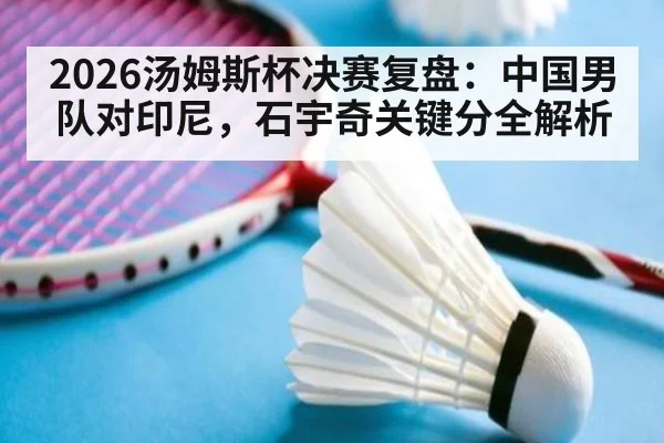 2026汤姆斯杯决赛复盘:中国男队对印尼,石宇奇关键分全解析