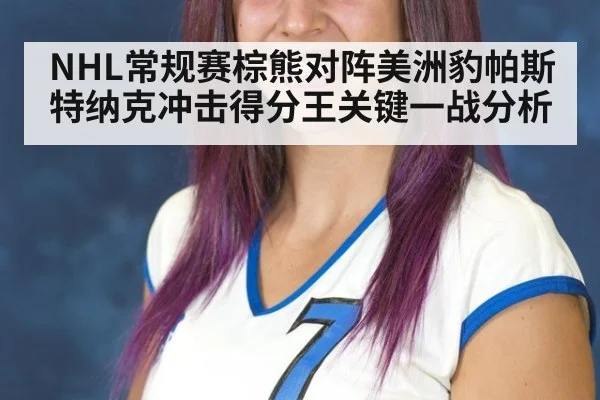 NHL常规赛棕熊对阵美洲豹帕斯特纳克冲击得分王关键一战分析
